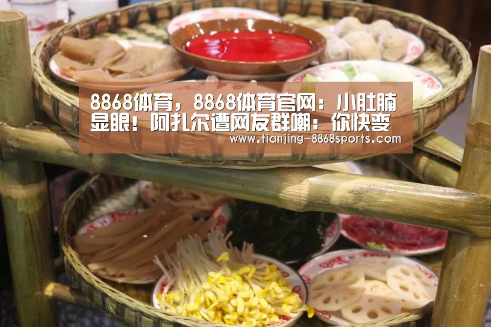 8868体育,8868体育官网:小肚腩显眼!阿扎尔遭网友群嘲:你快变成肥罗了(图1) 8868体育,8868体育官网